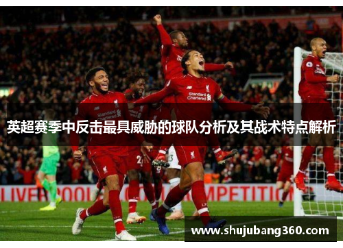 英超赛季中反击最具威胁的球队分析及其战术特点解析