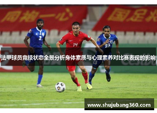 法甲球员竞技状态全景分析身体素质与心理素养对比赛表现的影响