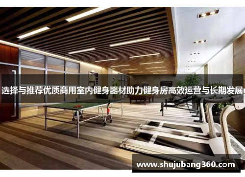 选择与推荐优质商用室内健身器材助力健身房高效运营与长期发展